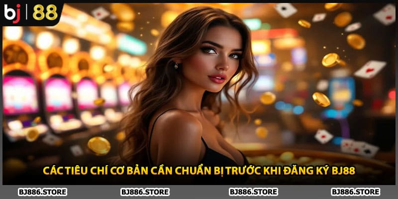 Các tiêu chí cơ bản cần chuẩn bị trước khi đăng ký BJ88